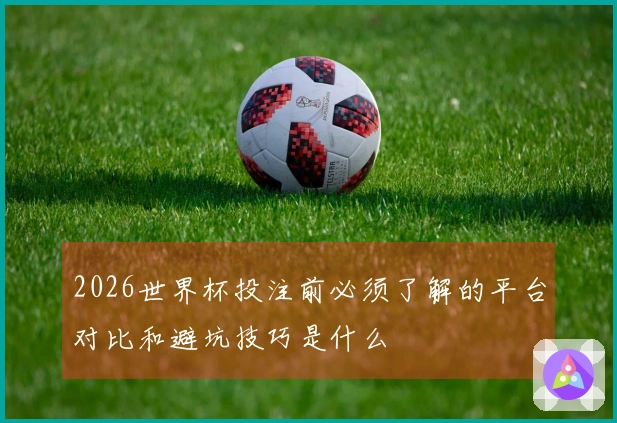 2026世界杯投注前必须了解的平台对比和避坑技巧是什么