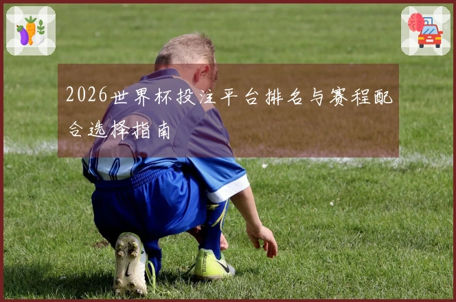 2026世界杯投注平台排名与赛程配合选择指南